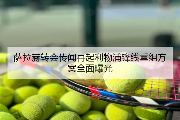 萨拉赫转会传闻再起利物浦锋线重组方案全面曝光