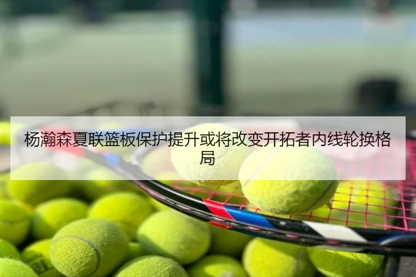 杨瀚森夏联篮板保护提升或将改变开拓者内线轮换格局