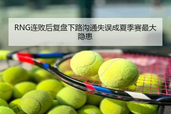 RNG连败后复盘下路沟通失误成夏季赛最大隐患