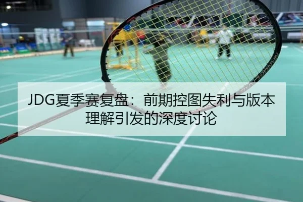JDG夏季赛复盘：前期控图失利与版本理解引发的深度讨论