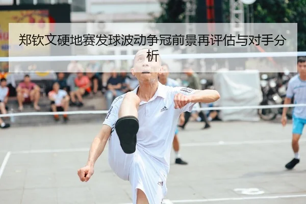 郑钦文硬地赛发球波动争冠前景再评估与对手分析
