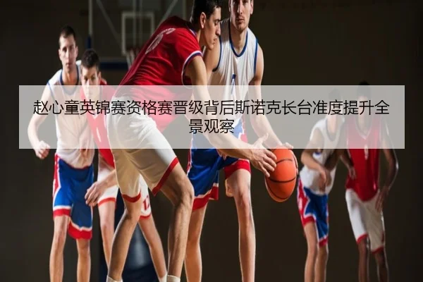 赵心童英锦赛资格赛晋级背后斯诺克长台准度提升全景观察