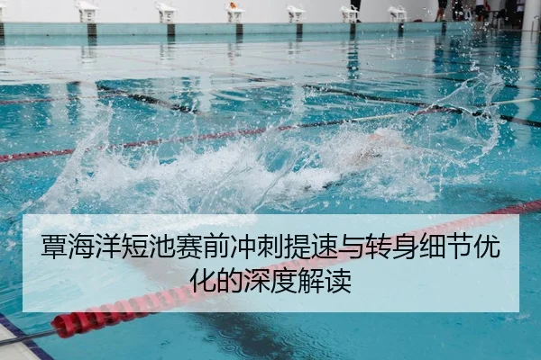 覃海洋短池赛前冲刺提速与转身细节优化的深度解读