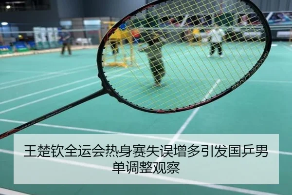 王楚钦全运会热身赛失误增多引发国乒男单调整观察